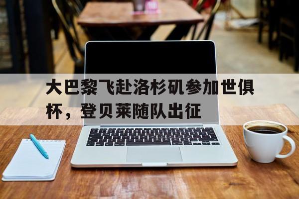 大巴黎飞赴洛杉矶参加世俱杯，登贝莱随队出征的简单介绍