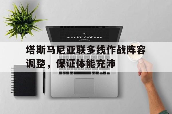 安博体育网站-关于塔斯马尼亚联多线作战阵容调整，保证体能充沛的信息