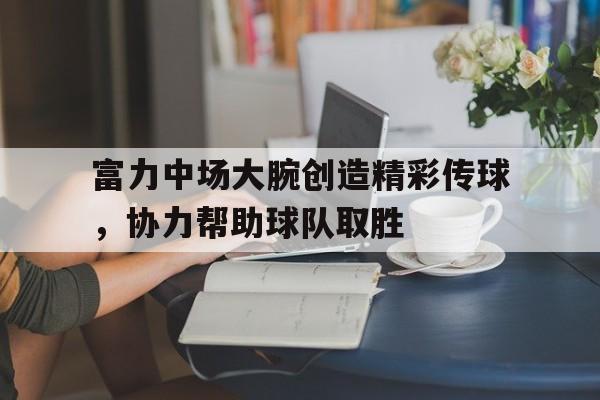 富力中场大腕创造精彩传球，协力帮助球队取胜